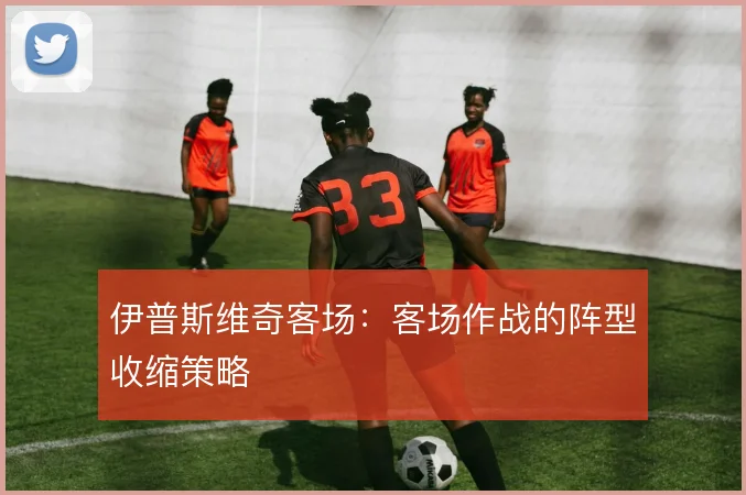 伊普斯维奇客场:客场作战的阵型收缩策略