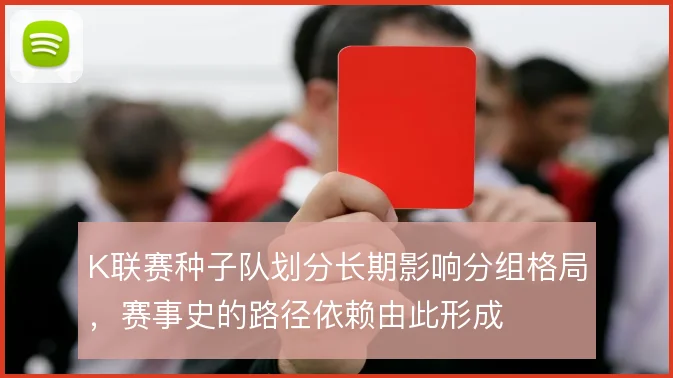 K联赛种子队划分长期影响分组格局，赛事史的路径依赖由此形成