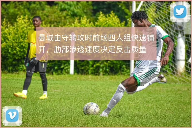 曼城由守转攻时前场四人组快速铺开，肋部渗透速度决定反击质量