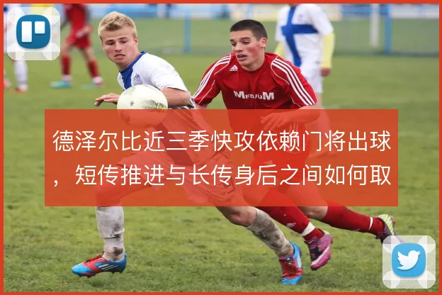 德泽尔比近三季快攻依赖门将出球，短传推进与长传身后之间如何取舍