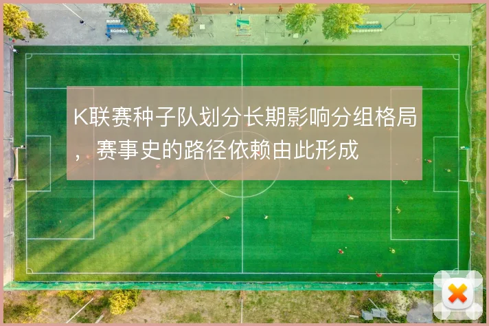 K联赛种子队划分长期影响分组格局，赛事史的路径依赖由此形成