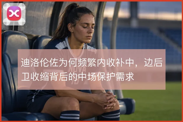 迪洛伦佐为何频繁内收补中，边后卫收缩背后的中场保护需求