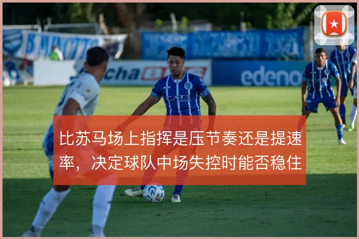 比苏马场上指挥是压节奏还是提速率，决定球队中场失控时能否稳住局面