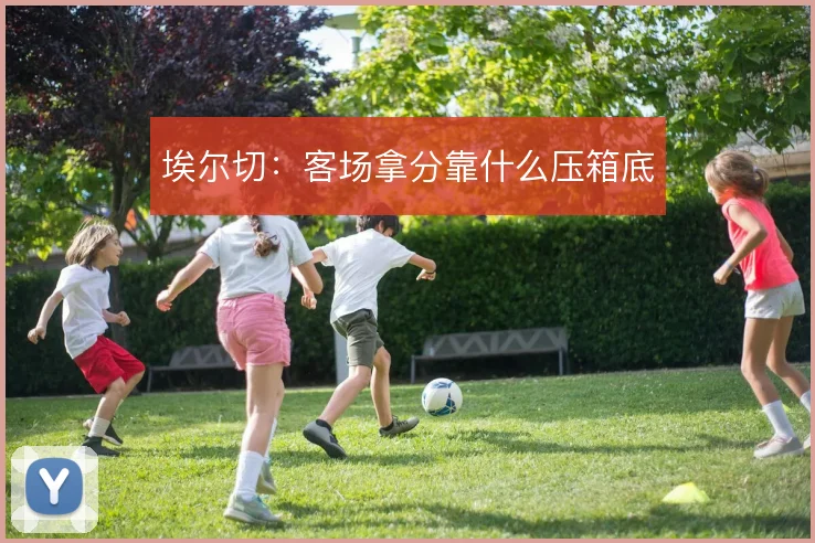 埃尔切:客场拿分靠什么压箱底
