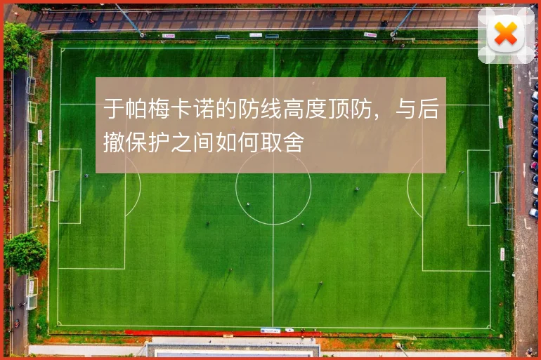 于帕梅卡诺的防线高度顶防，与后撤保护之间如何取舍