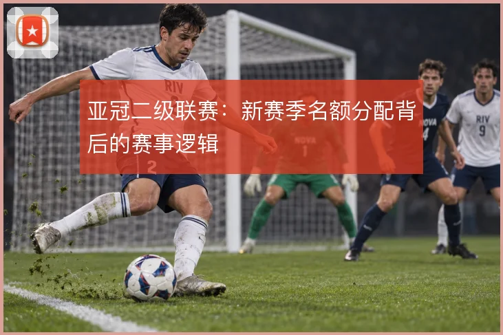 亚冠二级联赛:新赛季名额分配背后的赛事逻辑