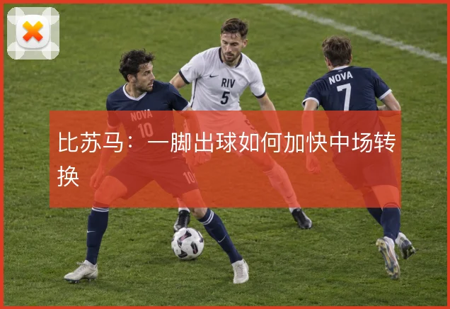 比苏马：一脚出球如何加快中场转换