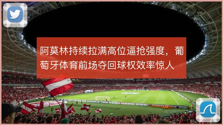 阿莫林持续拉满高位逼抢强度，葡萄牙体育前场夺回球权效率惊人