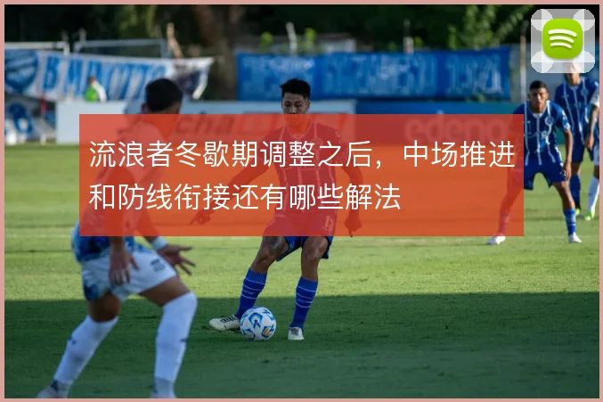 流浪者冬歇期调整之后，中场推进和防线衔接还有哪些解法