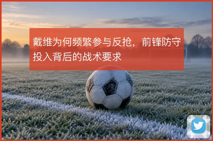 戴维为何频繁参与反抢，前锋防守投入背后的战术要求