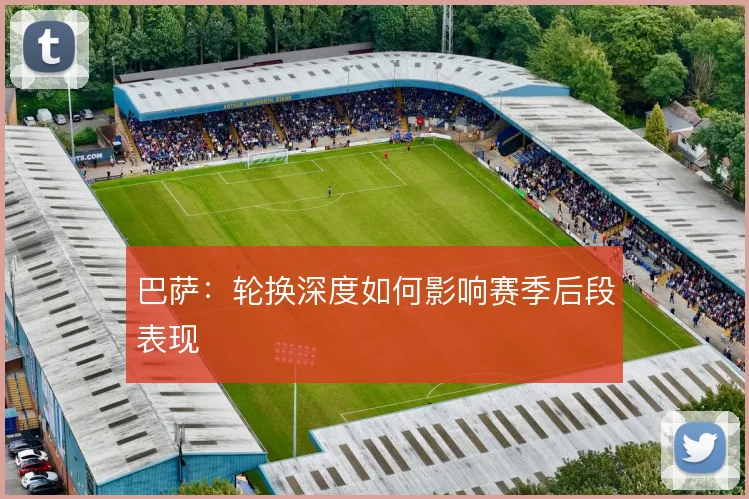 巴萨：轮换深度如何影响赛季后段表现