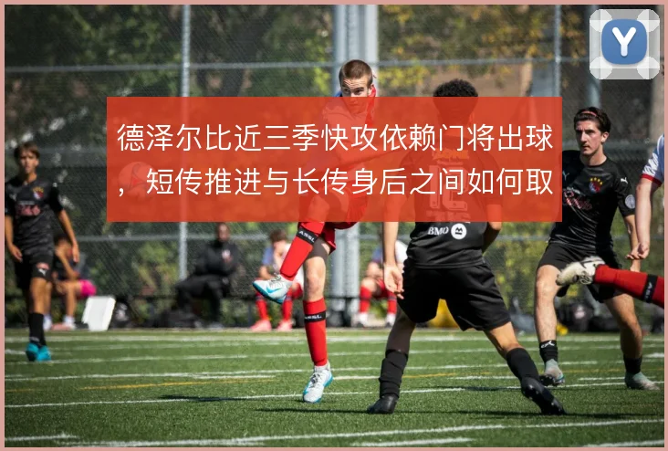 德泽尔比近三季快攻依赖门将出球，短传推进与长传身后之间如何取舍