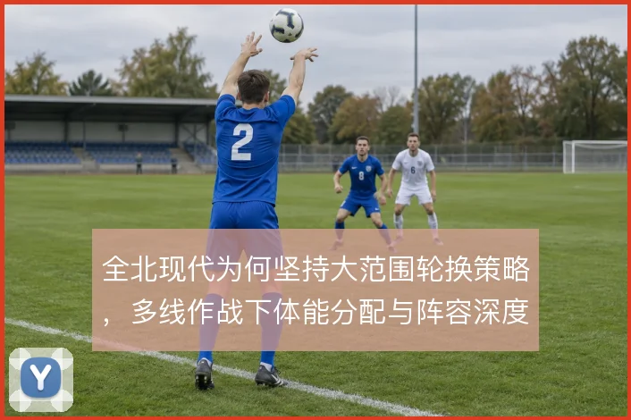 全北现代为何坚持大范围轮换策略，多线作战下体能分配与阵容深度如何平衡