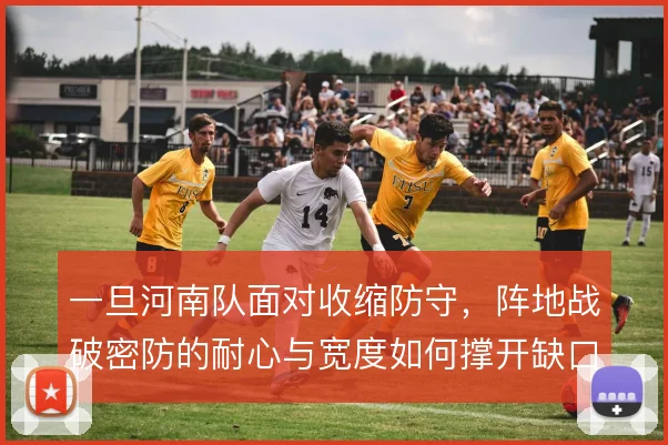 一旦河南队面对收缩防守，阵地战破密防的耐心与宽度如何撑开缺口