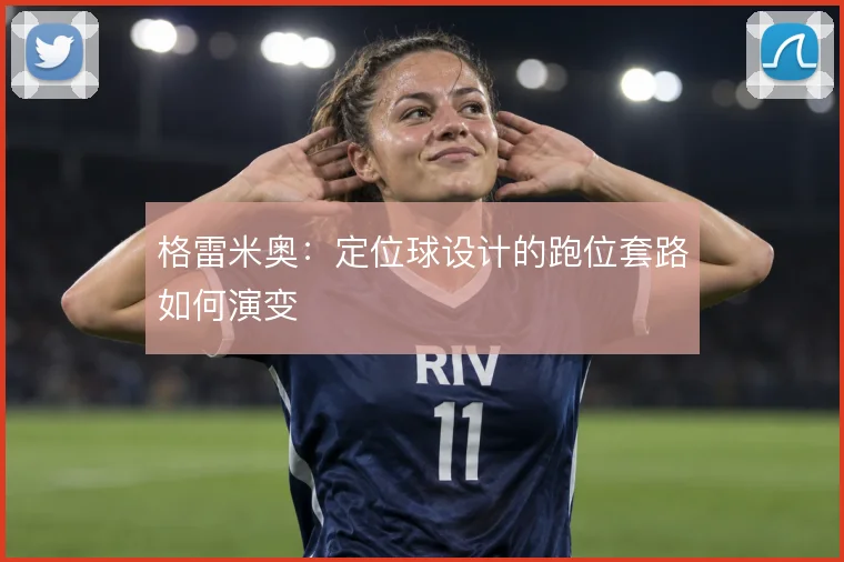 格雷米奥:定位球设计的跑位套路如何演变