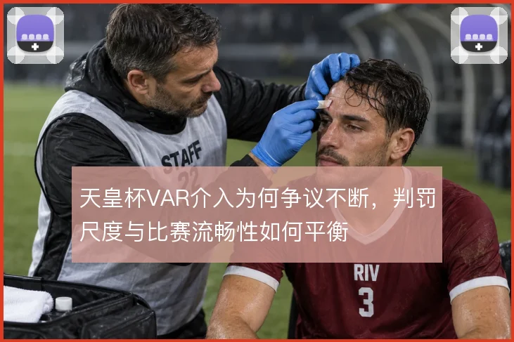 天皇杯VAR介入为何争议不断,判罚尺度与比赛流畅性如何平衡