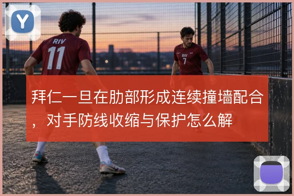 拜仁一旦在肋部形成连续撞墙配合，对手防线收缩与保护怎么解