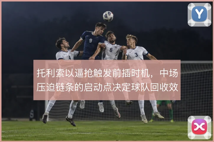 托利索以逼抢触发前插时机，中场压迫链条的启动点决定球队回收效率