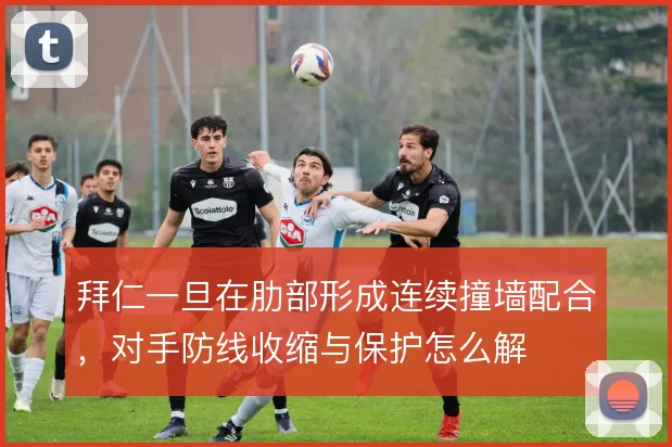 拜仁一旦在肋部形成连续撞墙配合，对手防线收缩与保护怎么解