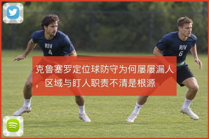 克鲁塞罗定位球防守为何屡屡漏人,区域与盯人职责不清是根源