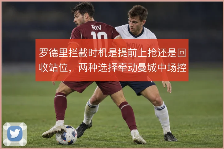 罗德里拦截时机是提前上抢还是回收站位，两种选择牵动曼城中场控制力