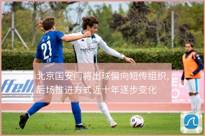 北京国安门将出球偏向短传组织,后场推进方式近十年逐步变化