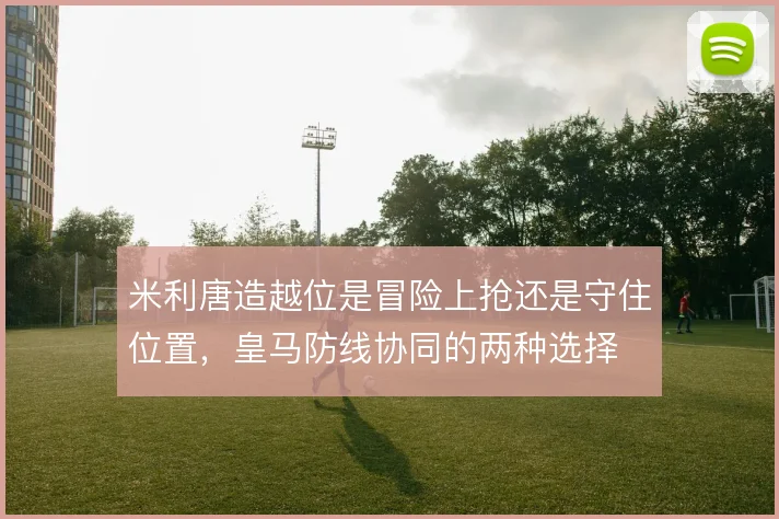 米利唐造越位是冒险上抢还是守住位置,皇马防线协同的两种选择