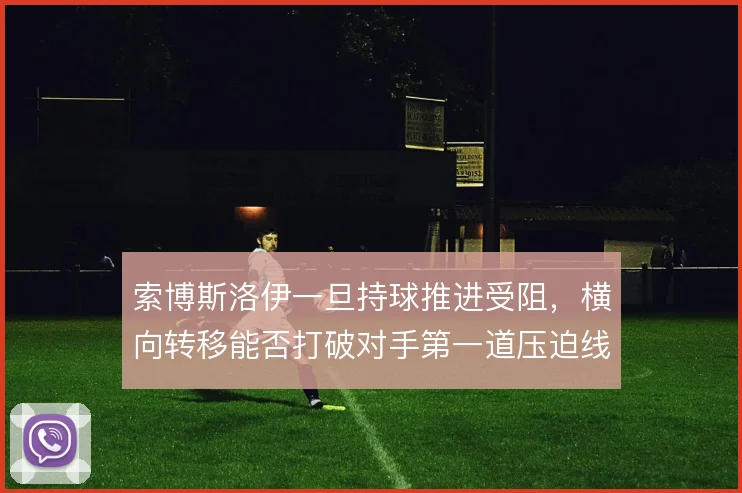 索博斯洛伊一旦持球推进受阻,横向转移能否打破对手第一道压迫线