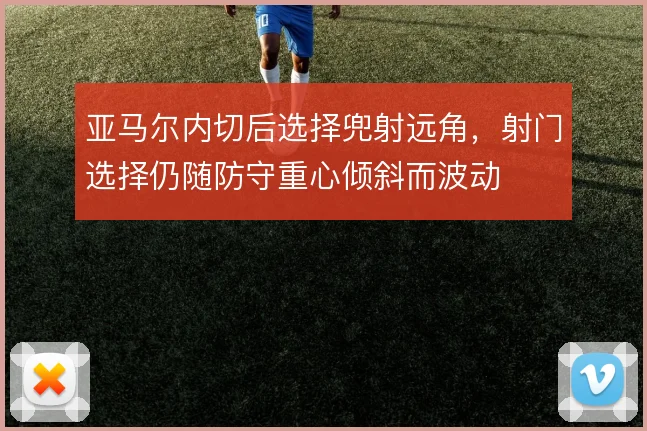 亚马尔内切后选择兜射远角,射门选择仍随防守重心倾斜而波动