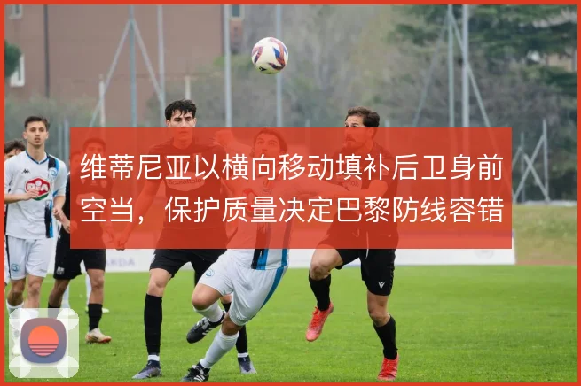 维蒂尼亚以横向移动填补后卫身前空当,保护质量决定巴黎防线容错率