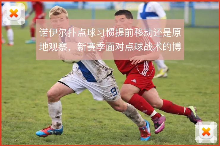诺伊尔扑点球习惯提前移动还是原地观察，新赛季面对点球战术的博弈选择