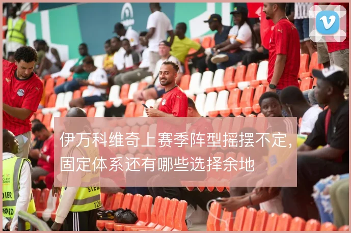 伊万科维奇上赛季阵型摇摆不定，固定体系还有哪些选择余地