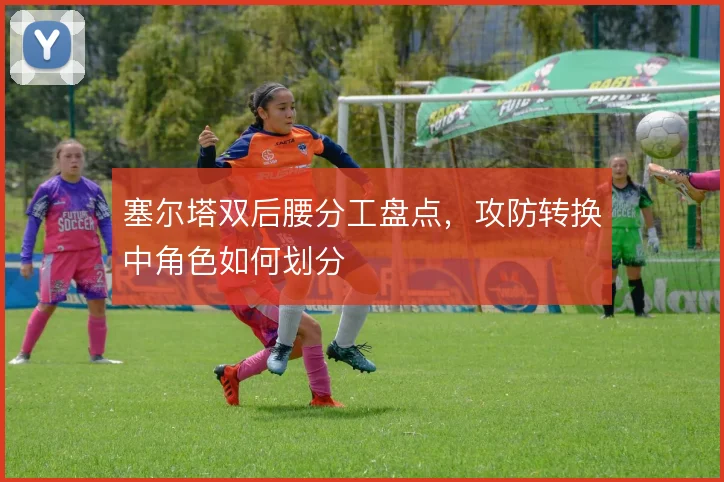 塞尔塔双后腰分工盘点，攻防转换中角色如何划分