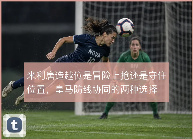 米利唐造越位是冒险上抢还是守住位置，皇马防线协同的两种选择