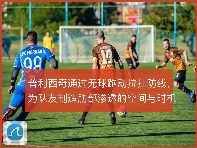 普利西奇通过无球跑动拉扯防线，为队友制造肋部渗透的空间与时机
