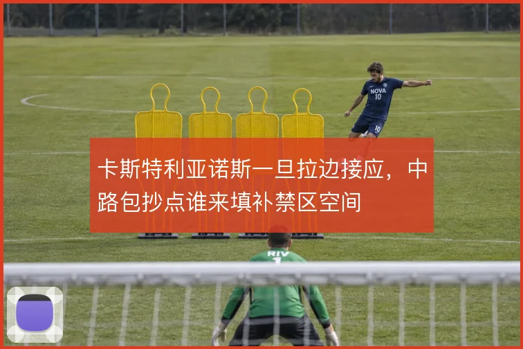 卡斯特利亚诺斯一旦拉边接应，中路包抄点谁来填补禁区空间