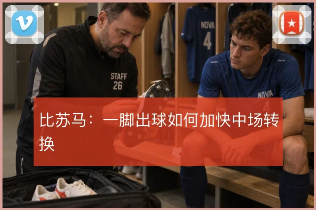 比苏马：一脚出球如何加快中场转换