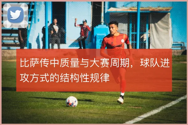 比萨传中质量与大赛周期，球队进攻方式的结构性规律