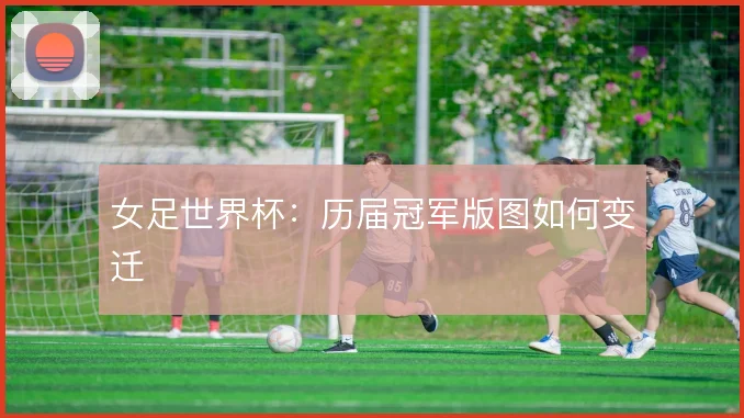 女足世界杯：历届冠军版图如何变迁