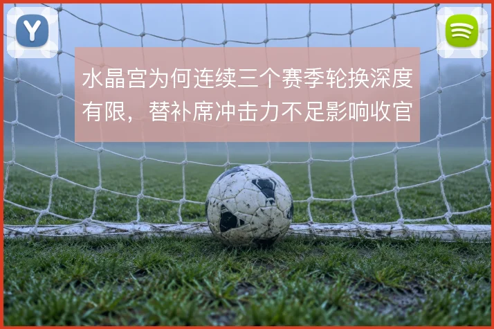 水晶宫为何连续三个赛季轮换深度有限，替补席冲击力不足影响收官阶段拿分