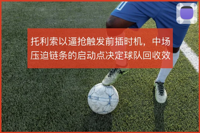 托利索以逼抢触发前插时机，中场压迫链条的启动点决定球队回收效率