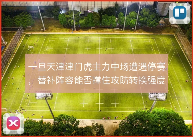 一旦天津津门虎主力中场遭遇停赛,替补阵容能否撑住攻防转换强度