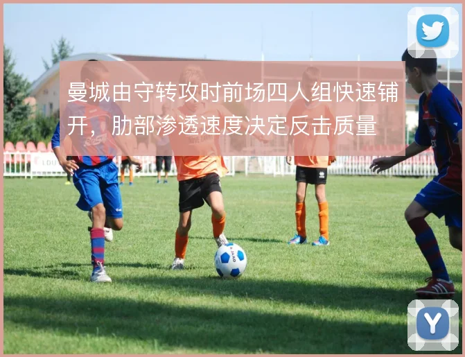 曼城由守转攻时前场四人组快速铺开，肋部渗透速度决定反击质量