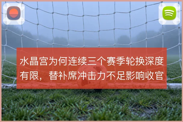 水晶宫为何连续三个赛季轮换深度有限，替补席冲击力不足影响收官阶段拿分