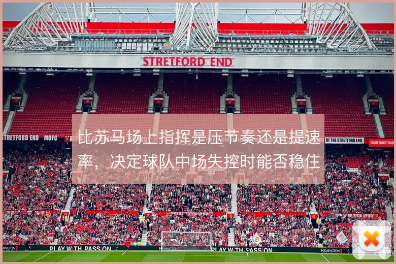 比苏马场上指挥是压节奏还是提速率，决定球队中场失控时能否稳住局面