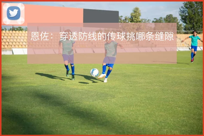 恩佐：穿透防线的传球挑哪条缝隙