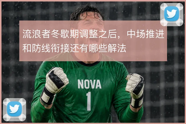 流浪者冬歇期调整之后,中场推进和防线衔接还有哪些解法