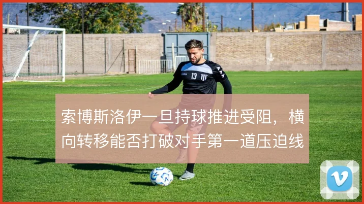 索博斯洛伊一旦持球推进受阻,横向转移能否打破对手第一道压迫线