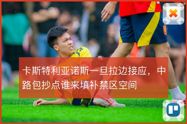 卡斯特利亚诺斯一旦拉边接应，中路包抄点谁来填补禁区空间