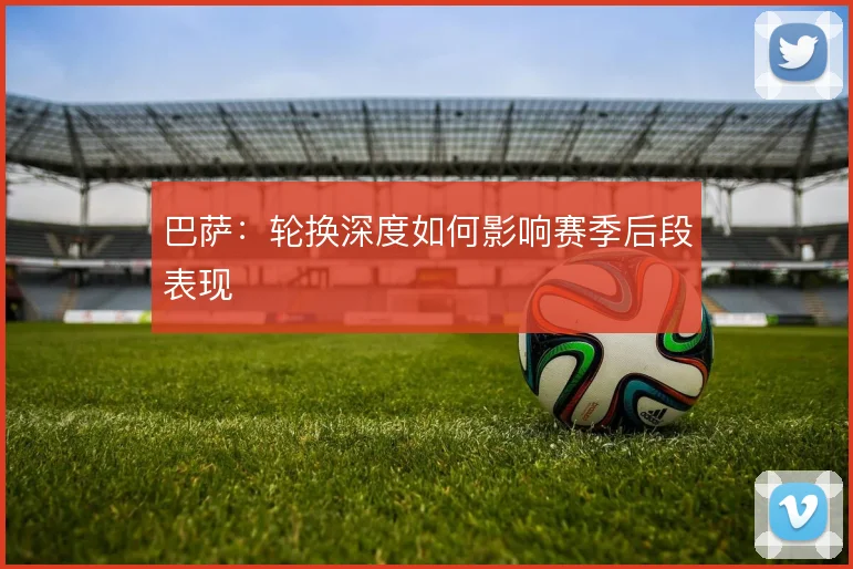 巴萨：轮换深度如何影响赛季后段表现
